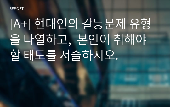 [A+] 현대인의 갈등문제 유형을 나열하고,  본인이 취해야할 태도를 서술하시오.