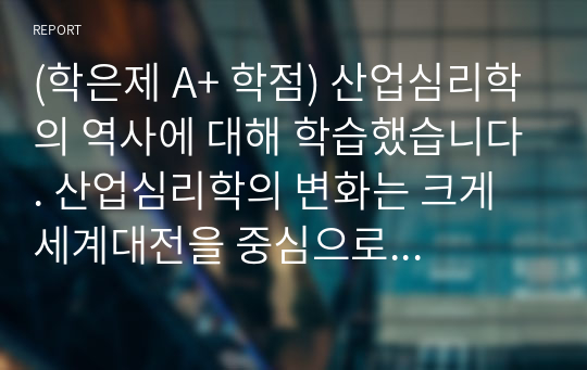 (학은제 A+ 학점) 산업심리학의 역사에 대해 학습했습니다. 산업심리학의 변화는 크게 세계대전을 중심으로 구분합니다. 현재는 4차 산업혁명시대라고 명명되기도 하는데요, 학자들마다 구분법이나 이유는 다소 다릅니다. 여러 학자들의 4차 산업혁명의 정의와 구분에 대한 내용을 찾아보십시오. 그리고 자신이 생각하기에 현재 시기를 4차 산업혁명이라고 불릴만한 이유에