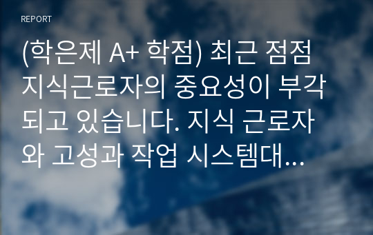 (학은제 A+ 학점) 최근 점점 지식근로자의 중요성이 부각되고 있습니다. 지식 근로자와 고성과 작업 시스템대하여 각각 설명하고, 기업들이 지식 근로자들을 보다 잘 활용할 수 있는 방안을 제시하고 그 사례를 하나 소개하시오.