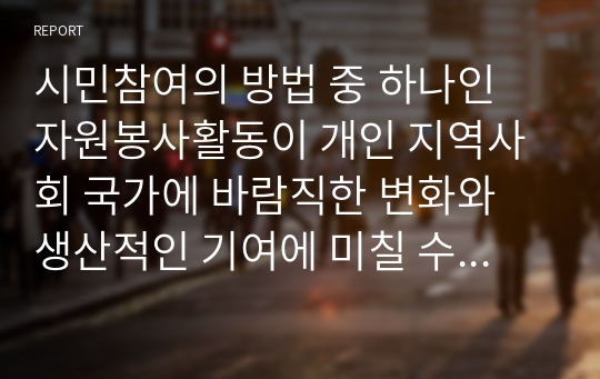 시민참여의 방법 중 하나인 자원봉사활동이 개인 지역사회 국가에 바람직한 변화와 생산적인 기여에 미칠 수 있는 성과에 대하여 서술하시오