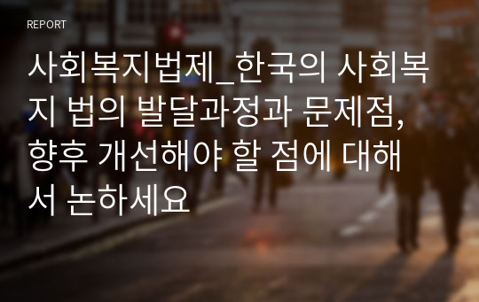 사회복지법제_한국의 사회복지 법의 발달과정과 문제점, 향후 개선해야 할 점에 대해서 논하세요