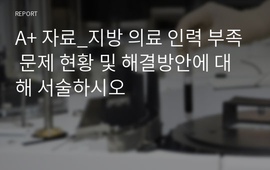 A+ 자료_지방 의료 인력 부족 문제 현황 및 해결방안에 대해 서술하시오