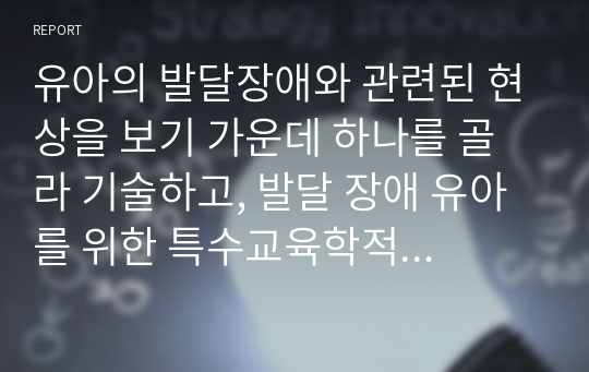 유아의 발달장애와 관련된 현상을 보기 가운데 하나를 골라 기술하고, 발달 장애 유아를 위한 특수교육학적 지원체계에 대해 논리적으로 기술하시오.