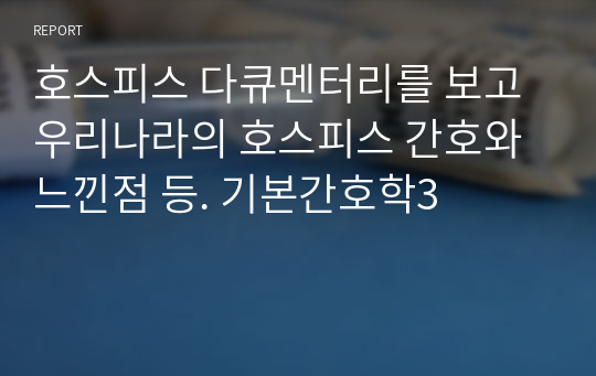 호스피스 다큐멘터리를 보고 우리나라의 호스피스 간호와 느낀점 등. 기본간호학3