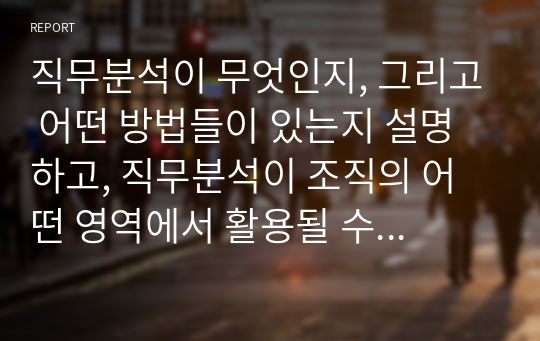 직무분석이 무엇인지, 그리고 어떤 방법들이 있는지 설명하고, 직무분석이 조직의 어떤 영역에서 활용될 수 있는지 설명하시오. 그리고 역량 모델링과 어떤 차이가 있는지를 기업의 인재상을 예를 들어 설명하시오.