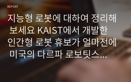 지능형 로봇에 대하여 정리해 보세요 KAIST에서 개발한 인간형 로봇 휴보가 얼마전에 미국의 다르파 로보팃스 챌린지에서 우승을 차지함으로 세계 최고의 재난대응로봇 거듭났습니다