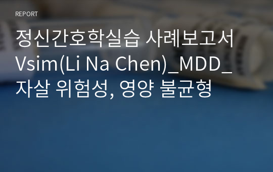 정신간호학실습 사례보고서 Vsim(Li Na Chen)_MDD_자살 위험성, 영양 불균형