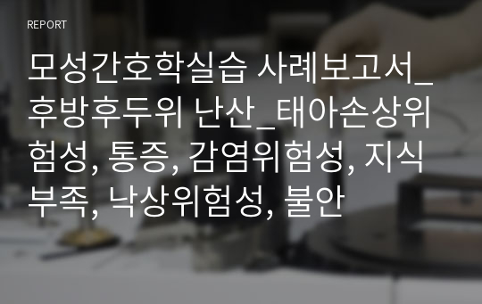 모성간호학실습 사례보고서_후방후두위 난산_태아손상위험성, 통증, 감염위험성, 지식부족, 낙상위험성, 불안