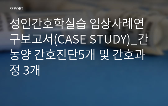 성인간호학실습 임상사례연구보고서(CASE STUDY)_간농양 간호진단5개 및 간호과정 3개