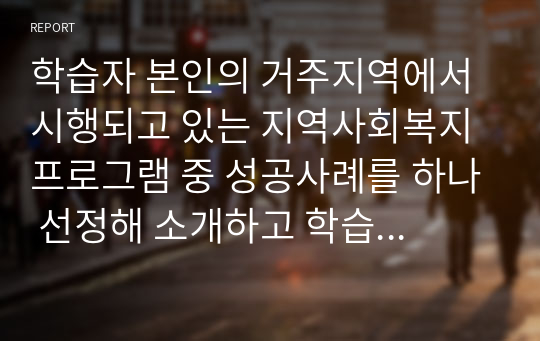 학습자 본인의 거주지역에서 시행되고 있는 지역사회복지 프로그램 중 성공사례를 하나 선정해 소개하고 학습자의 관점에서 향후 지역사회에 어떤 프로그램이 마련되면 좋은지 견해를 제시해 주세요.