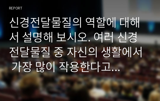 신경전달물질의 역할에 대해서 설명해 보시오. 여러 신경전달물질 중 자신의 생활에서 가장 많이 작용한다고 생각되는 물질에 대해서 자신의 사례를 들어서 설명해 보시오.