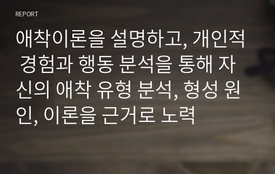 애착이론을 설명하고, 개인적 경험과 행동 분석을 통해 자신의 애착 유형 분석, 형성 원인, 이론을 근거로 노력