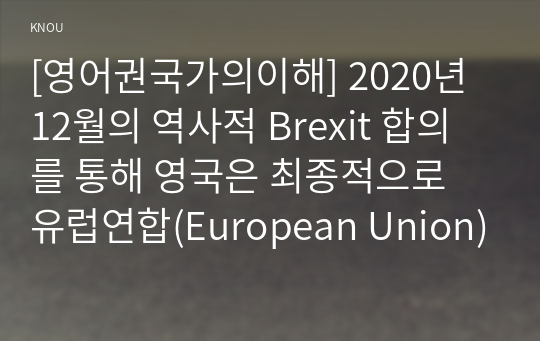 [영어권국가의이해] 2020년 12월의 역사적 Brexit 합의를 통해 영국은 최종적으로 유럽연합(European Union)으로부터 분리되었다. Brexit로 불리는 이 합의는 영국 현대사 및 유럽연합 역사에서 중요한 한 분기점을 이룬다. Brexit의 개념과 배경, 전개 과정, 최종적인 합의 사항 및 이에 따른 정치, 경제적 영향 등을 살펴보는 설명