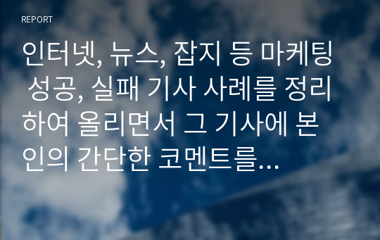 인터넷, 뉴스, 잡지 등 마케팅 성공, 실패 기사 사례를 정리하여 올리면서 그 기사에 본인의 간단한 코멘트를 남겨 함께 올려주시기 바랍니다