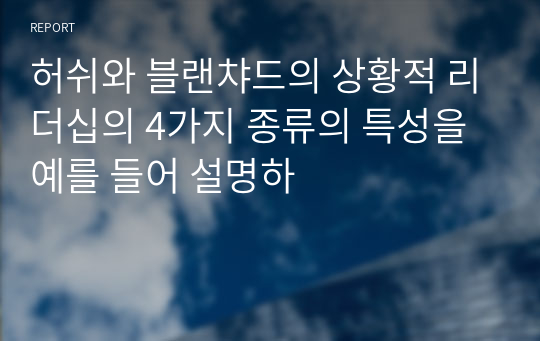 허쉬와 블랜챠드의 상황적 리더십의 4가지 종류의 특성을 예를 들어 설명하