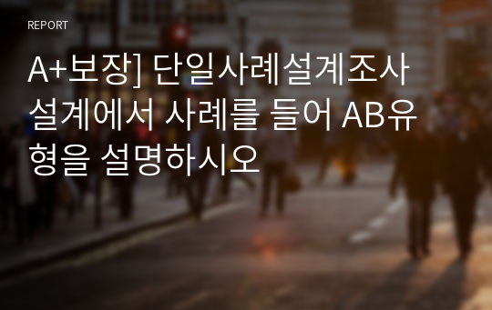 A+보장] 단일사례설계조사 설계에서 사례를 들어 AB유형을 설명하시오