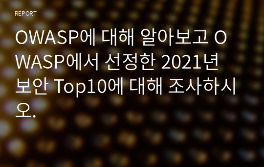 OWASP에 대해 알아보고 OWASP에서 선정한 2021년 보안 Top10에 대해 조사하시오.