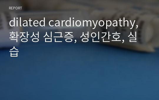 dilated cardiomyopathy, 확장성 심근증, 성인간호, 실습