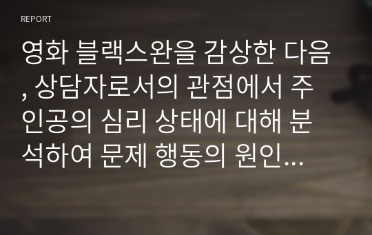 영화 블랙스완을 감상한 다음, 상담자로서의 관점에서 주인공의 심리 상태에 대해 분석하여 문제 행동의 원인을 찾고 그 해결 방안에 대해 제시하세요