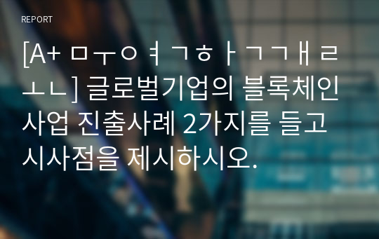 [A+ 무역학개론] 글로벌기업의 블록체인사업 진출사례 2가지를 들고 시사점을 제시하시오.