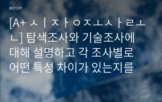 [A+ 시장조사론] 탐색조사와 기술조사에 대해 설명하고 각 조사별로 어떤 특성 차이가 있는지를 비교하여 분석하시오. 또한 탐색조사와 기술조사가 각각 활용될 수 있는 조사 주제 예를 하나씩 제시하고 이유를 간단히 설명하시오. 강의에서 다루었던 사례는 제외하시오.