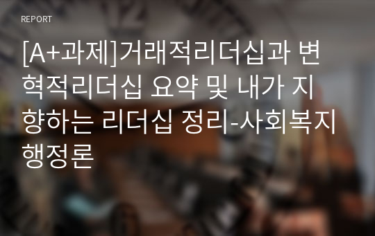 [A+과제]거래적리더십과 변혁적리더십 요약 및 내가 지향하는 리더십 정리-사회복지행정론