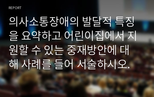 의사소통장애의 발달적 특징을 요약하고 어린이집에서 지원할 수 있는 중재방안에 대해 사례를 들어 서술하시오.