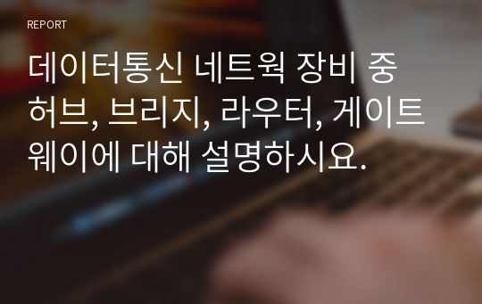 데이터통신 네트웍 장비 중 허브, 브리지, 라우터, 게이트웨이에 대해 설명하시요.