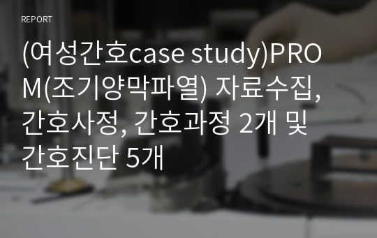 (여성간호case study)PROM(조기양막파열) 자료수집, 간호사정, 간호과정 2개 및 간호진단 5개