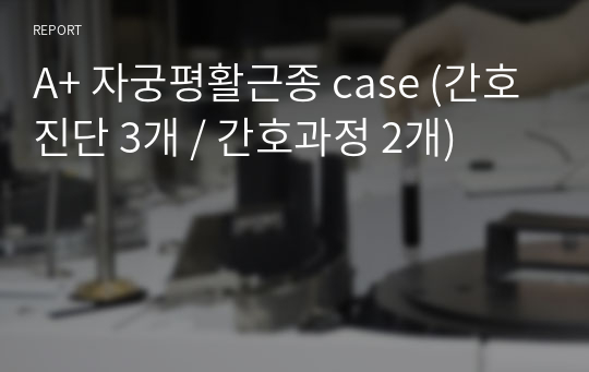 A+ 자궁평활근종 case (간호진단 3개 / 간호과정 2개)