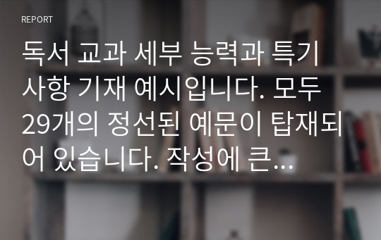 독서 교과 세부 능력과 특기사항 기재 예시입니다. 모두 29개의 정선된 예문이 탑재되어 있습니다. 작성에 큰 도움이 될 것입니다.