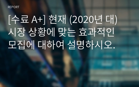 [수료 A+] 현재 (2020년 대) 시장 상황에 맞는 효과적인 모집에 대하여 설명하시오.