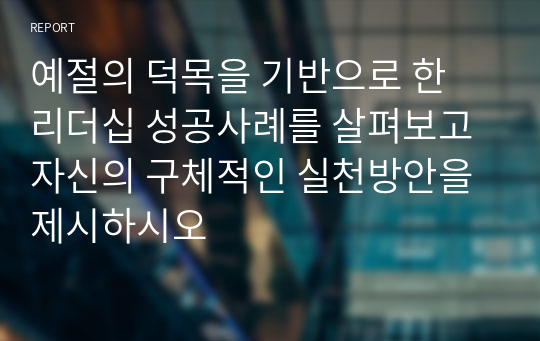 예절의 덕목을 기반으로 한 리더십 성공사례를 살펴보고 자신의 구체적인 실천방안을 제시하시오