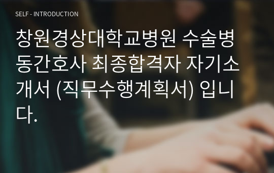 [2024대비] &quot;2023 창원경상대학교병원 수술병동간호사 최종합격자 자기소개서&quot; (직무수행계획서) 입니다.