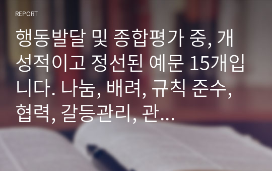 행동발달 및 종합평가 중, 개성적이고 정선된 예문 15개입니다. 나눔, 배려, 규칙 준수, 협력, 갈등관리, 관계 지향성, 타인 존중 중에서 4개 항목 정도를 선정하여 기재했습니다.