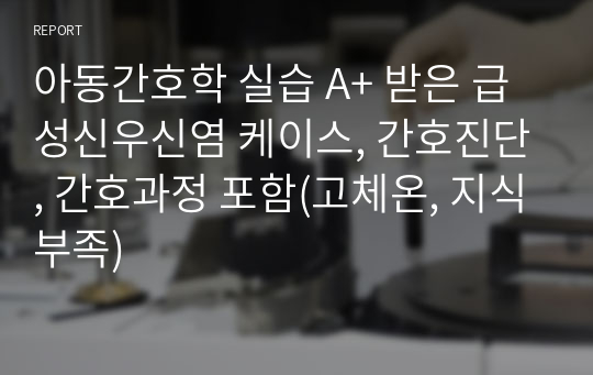 아동간호학 실습 A+ 받은 급성신우신염 케이스, 간호진단, 간호과정 포함(고체온, 지식부족)