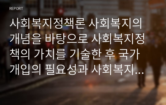 사회복지정책론 사회복지의 개념을 바탕으로 사회복지정책의 가치를 기술한 후 국가개입의 필요성과 사회복지정책의 성격 및 영역에 대하여 서술하시오