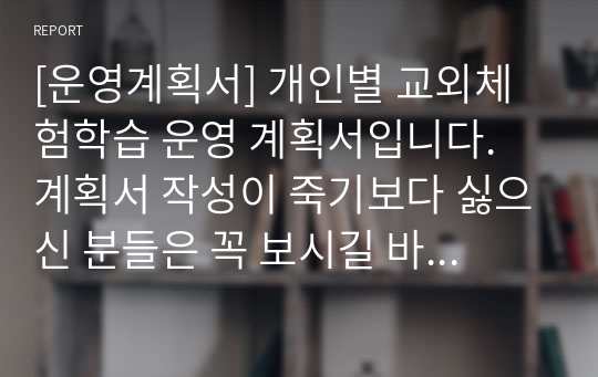 [운영계획서] 개인별 교외체험학습 운영 계획서입니다. 계획서 작성이 죽기보다 싫으신 분들은 꼭 보시길 바랍니다.