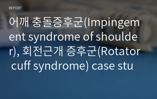 어깨 충돌증후군(Impingement syndrome of shoulder), 회전근개 증후군(Rotator cuff syndrome) case study, 간호과정, 간호진단 3개, 성인간호학, 성인간호학 실습