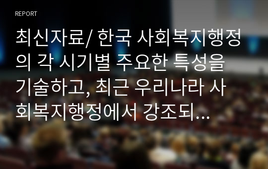 최신자료/ 한국 사회복지행정의 각 시기별 주요한 특성을 기술하고, 최근 우리나라 사회복지행정에서 강조되는 내용들을 정리해 봅시다.