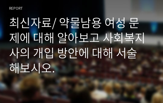 최신자료/ 약물남용 여성 문제에 대해 알아보고 사회복지사의 개입 방안에 대해 서술해보시오.