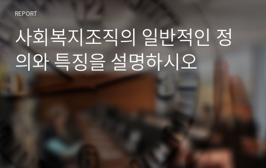 사회복지조직의 일반적인 정의와 특징을 설명하시오