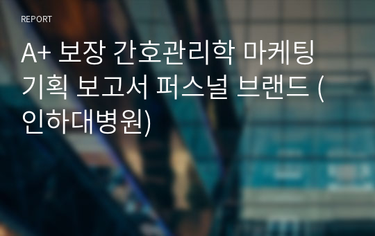 A+ 보장 간호관리학 마케팅 기획 보고서 퍼스널 브랜드 (인하대병원)