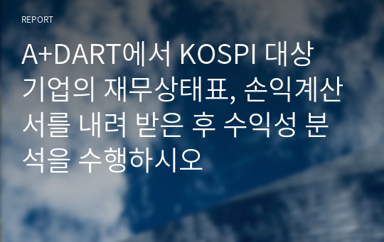 A+DART에서 KOSPI 대상 기업의 재무상태표, 손익계산서를 내려 받은 후 수익성 분석을 수행하시오