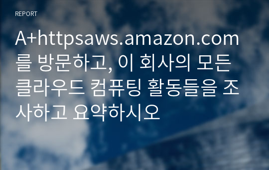 A+httpsaws.amazon.com를 방문하고, 이 회사의 모든 클라우드 컴퓨팅 활동들을 조사하고 요약하시오