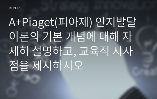 A+Piaget(피아제) 인지발달 이론의 기본 개념에 대해 자세히 설명하고, 교육적 시사점을 제시하시오