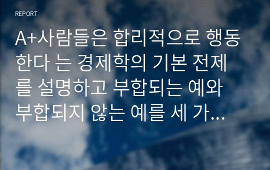 A+사람들은 합리적으로 행동한다 는 경제학의 기본 전제를 설명하고 부합되는 예와 부합되지 않는 예를 세 가지 이상씩 들어보시오