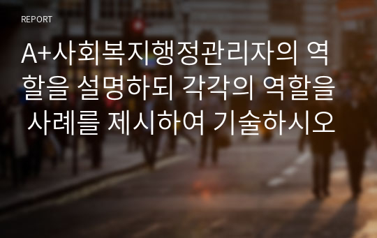 A+사회복지행정관리자의 역할을 설명하되 각각의 역할을 사례를 제시하여 기술하시오