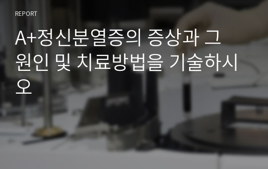 A+정신분열증의 증상과 그 원인 및 치료방법을 기술하시오