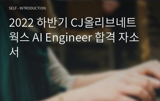 2022 하반기 CJ올리브네트웍스 AI Engineer 합격 자소서